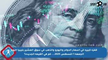 قفزة كبيرة في أسعار الدولار واليورو والذهب في سوق المشير بليبيا اليوم الجمعة 1 أغسطس 2025… كم هي القيمة الجديدة؟